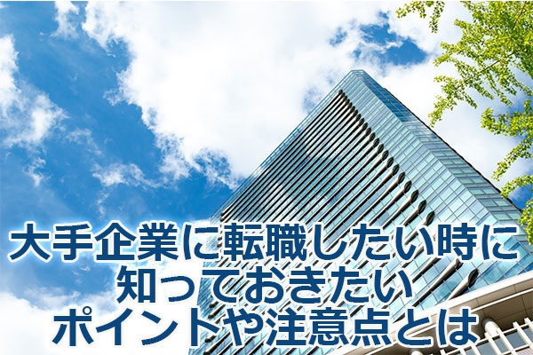 大手企業に転職したい時に知っておきたいポイントや注意点とは