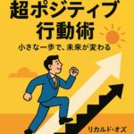 『超ポジティブ行動術』小さな一歩が未来を変える！心理学×行動科学で人生を劇的に好転させる